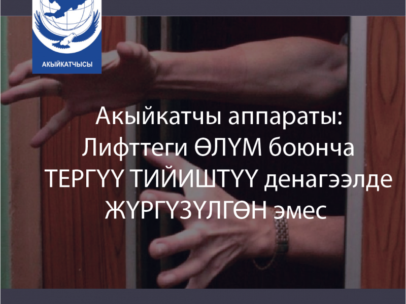Акыйкатчы аппараты: Лифттеги өлүм боюнча тергөө тийиштүү деңгээлде жүргүзүлгөн эмес